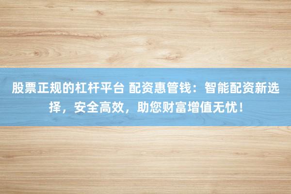 股票正规的杠杆平台 配资惠管钱：智能配资新选择，安全高效，助您财富增值无忧！