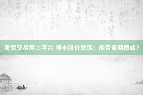 股票交易网上平台 顺丰股价震荡：能否重回巅峰？