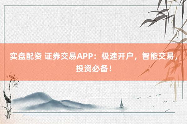 实盘配资 证券交易APP：极速开户，智能交易，投资必备！