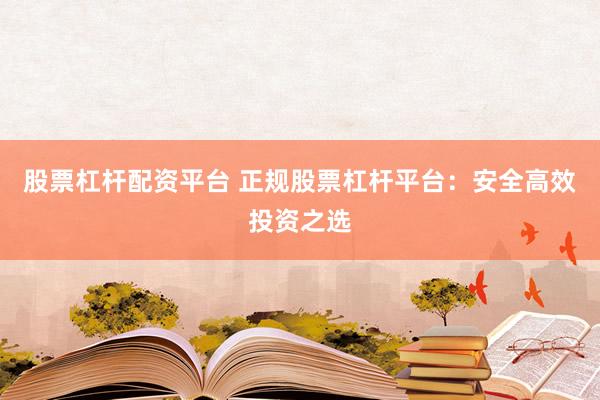 股票杠杆配资平台 正规股票杠杆平台：安全高效投资之选