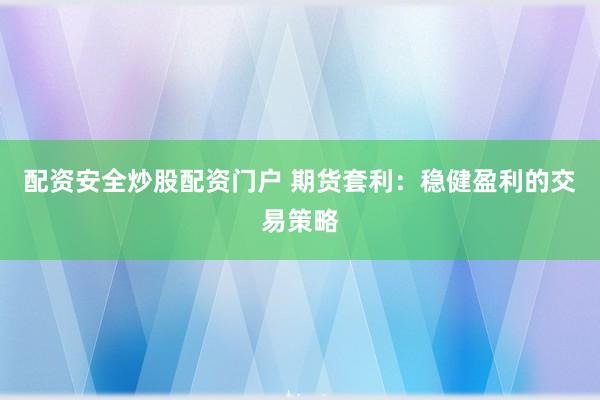 配资安全炒股配资门户 期货套利：稳健盈利的交易策略