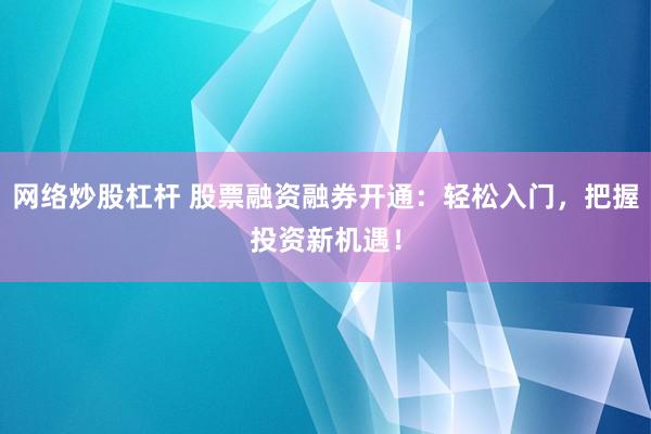 网络炒股杠杆 股票融资融券开通：轻松入门，把握投资新机遇！