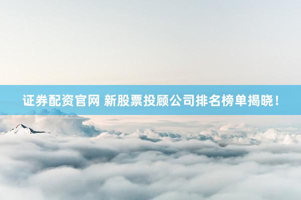 证券配资官网 新股票投顾公司排名榜单揭晓！