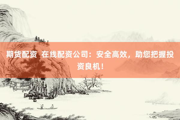 期货配资  在线配资公司：安全高效，助您把握投资良机！