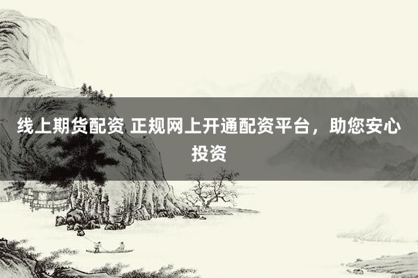 线上期货配资 正规网上开通配资平台，助您安心投资