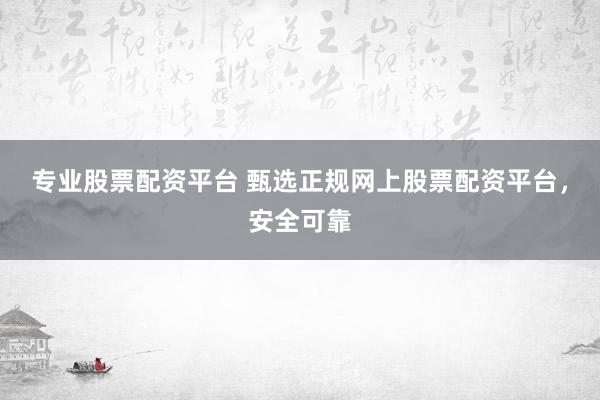 专业股票配资平台 甄选正规网上股票配资平台，安全可靠