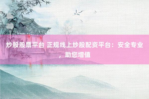 炒股股票平台 正规线上炒股配资平台：安全专业，助您增值