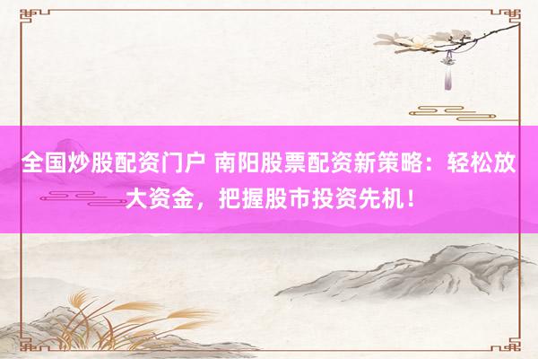 全国炒股配资门户 南阳股票配资新策略:轻松放大资金,把握股市投资先机!