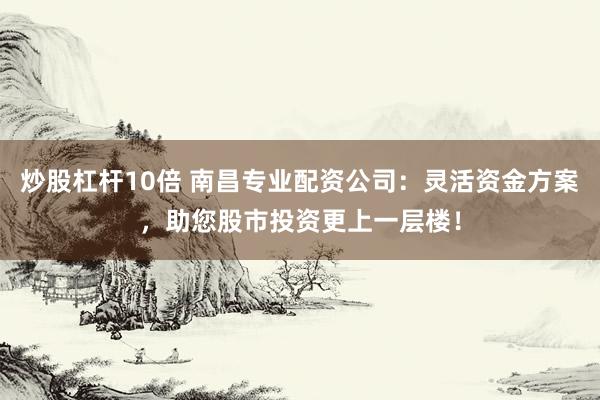炒股杠杆10倍 南昌专业配资公司：灵活资金方案，助您股市投资更上一层楼！