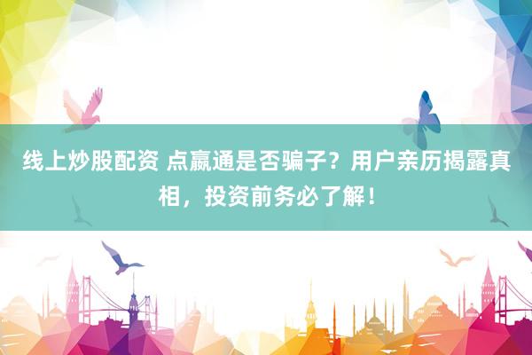 线上炒股配资 点嬴通是否骗子？用户亲历揭露真相，投资前务必了解！