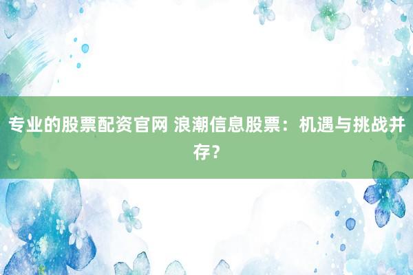 专业的股票配资官网 浪潮信息股票：机遇与挑战并存？