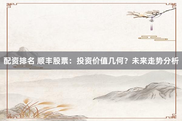 配资排名 顺丰股票：投资价值几何？未来走势分析