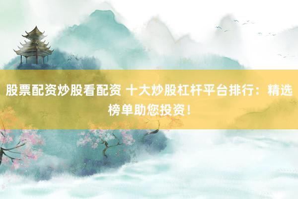 股票配资炒股看配资 十大炒股杠杆平台排行：精选榜单助您投资！