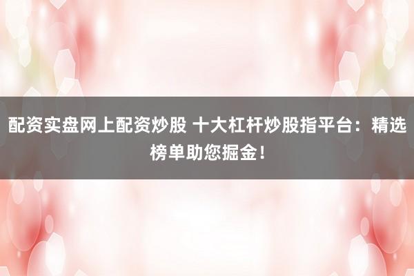 配资实盘网上配资炒股 十大杠杆炒股指平台：精选榜单助您掘金！