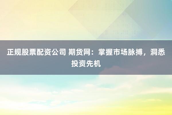 正规股票配资公司 期货网：掌握市场脉搏，洞悉投资先机
