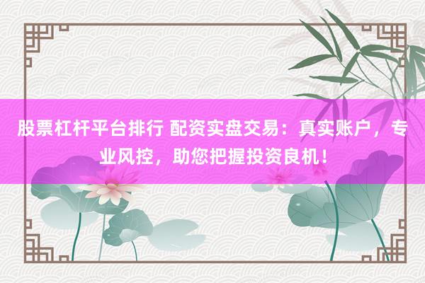 股票杠杆平台排行 配资实盘交易：真实账户，专业风控，助您把握投资良机！