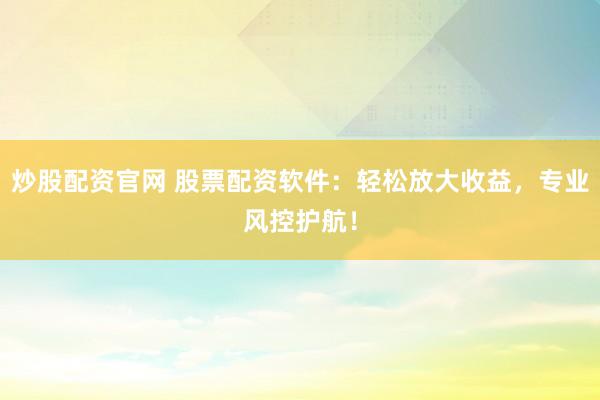 炒股配资官网 股票配资软件：轻松放大收益，专业风控护航！