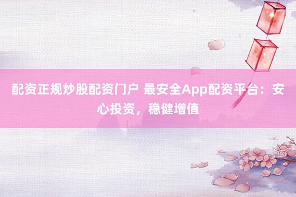 配资正规炒股配资门户 最安全App配资平台：安心投资，稳健增值