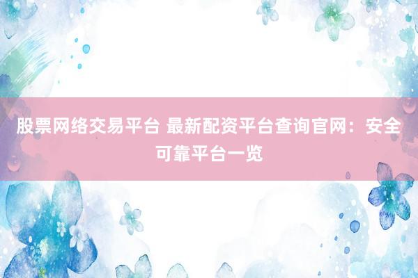 股票网络交易平台 最新配资平台查询官网:安全可靠平台一览