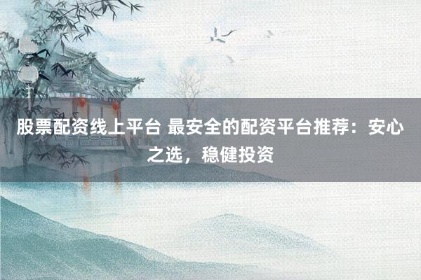 股票配资线上平台 最安全的配资平台推荐：安心之选，稳健投资
