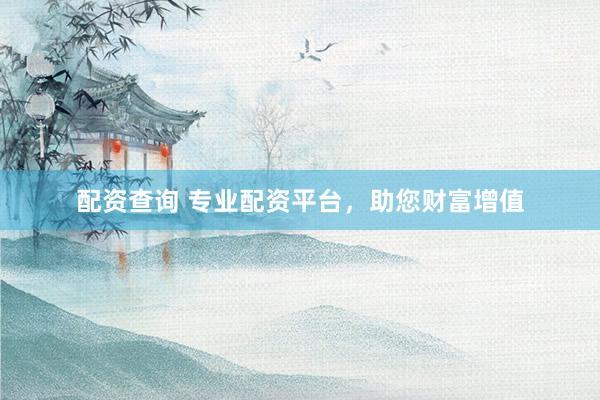 配资查询 专业配资平台，助您财富增值