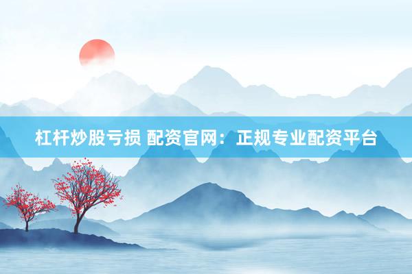 杠杆炒股亏损 配资官网：正规专业配资平台