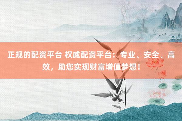 正规的配资平台 权威配资平台：专业、安全、高效，助您实现财富增值梦想！