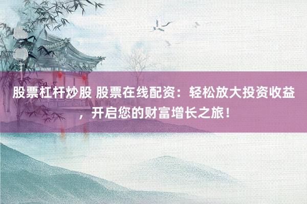 股票杠杆炒股 股票在线配资：轻松放大投资收益，开启您的财富增长之旅！