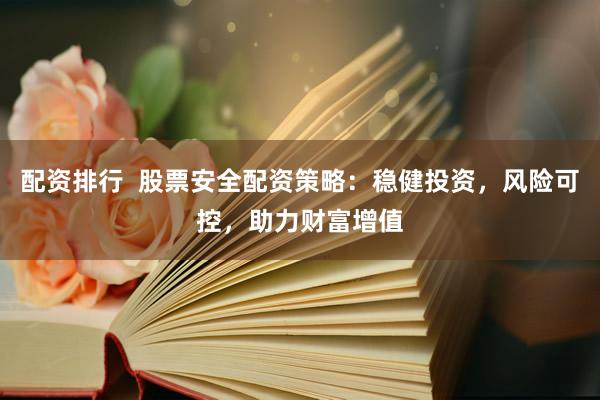 配资排行  股票安全配资策略：稳健投资，风险可控，助力财富增值