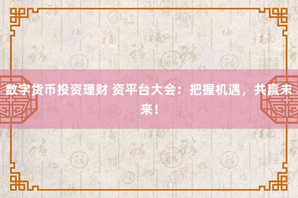 数字货币投资理财 资平台大会：把握机遇，共赢未来！