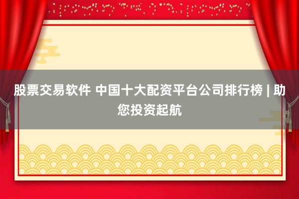 股票交易软件 中国十大配资平台公司排行榜 | 助您投资起航