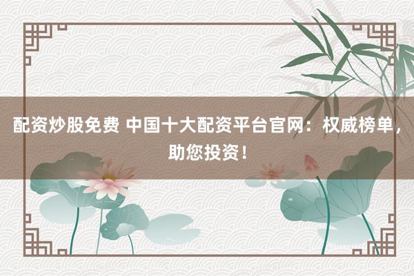 配资炒股免费 中国十大配资平台官网：权威榜单，助您投资！