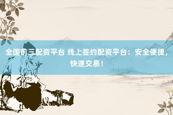 全国前三配资平台 线上签约配资平台：安全便捷，快速交易！