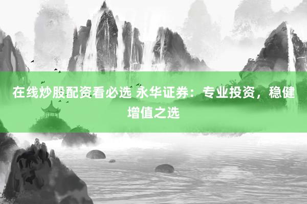 在线炒股配资看必选 永华证券:专业投资,稳健增值之选