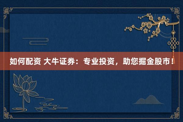 如何配资 大牛证券：专业投资，助您掘金股市！