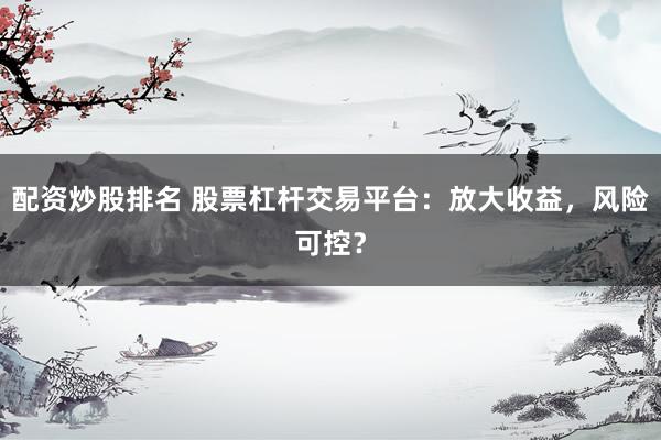 配资炒股排名 股票杠杆交易平台：放大收益，风险可控？