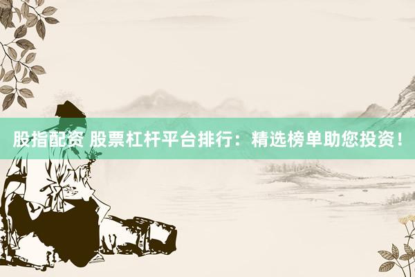 股指配资 股票杠杆平台排行：精选榜单助您投资！