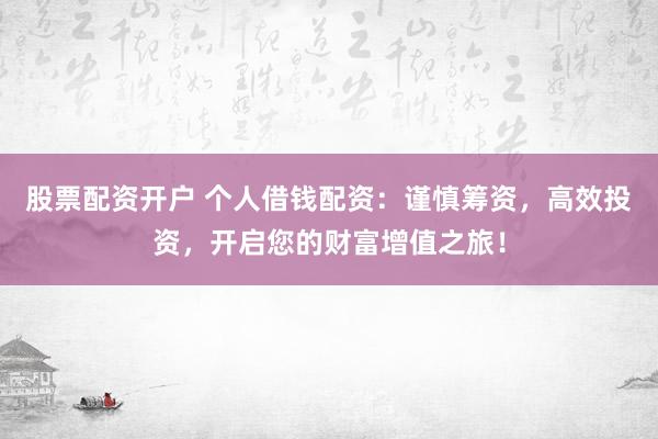 股票配资开户 个人借钱配资:谨慎筹资,高效投资,开启您的财富增值之旅!