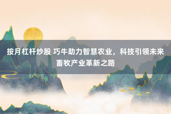 按月杠杆炒股 巧牛助力智慧农业，科技引领未来畜牧产业革新之路
