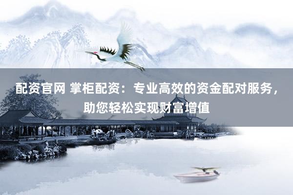 配资官网 掌柜配资:专业高效的资金配对服务,助您轻松实现财富增值